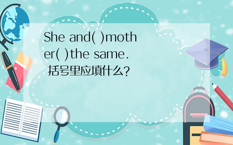 She and( )mother( )the same. 括号里应填什么?