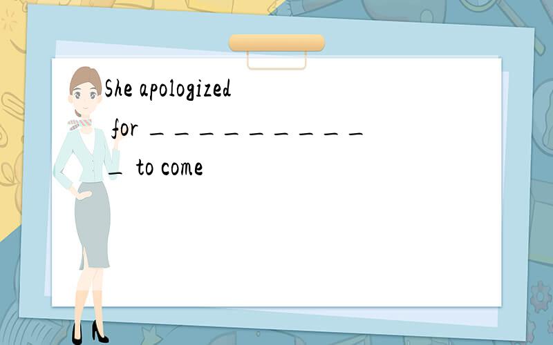 She apologized for __________ to come