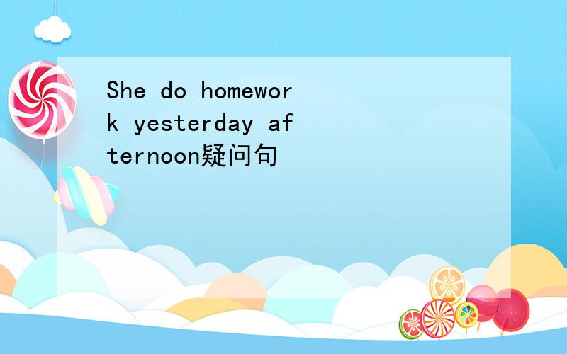 She do homework yesterday afternoon疑问句