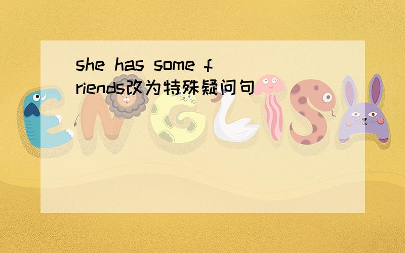 she has some friends改为特殊疑问句
