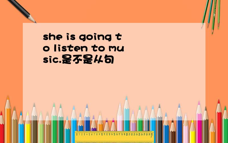 she is going to listen to music.是不是从句