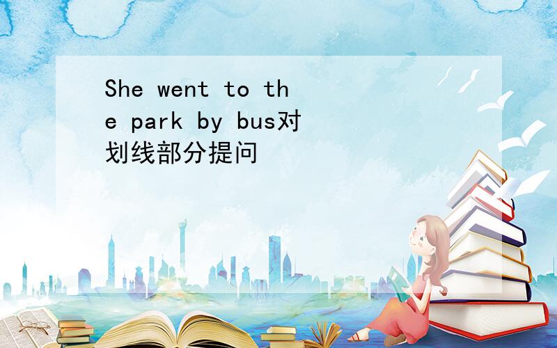 She went to the park by bus对划线部分提问