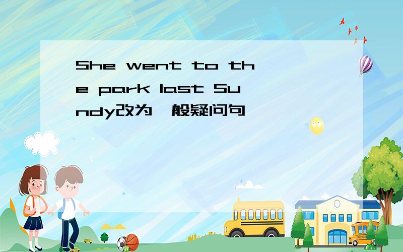 She went to the park last Sundy改为一般疑问句