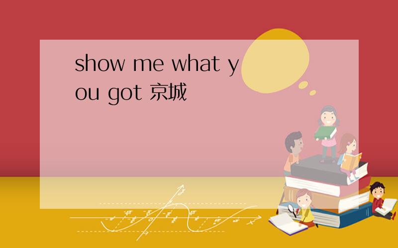 show me what you got 京城