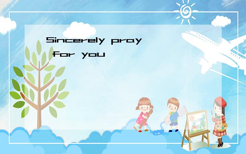 Sincerely pray for you