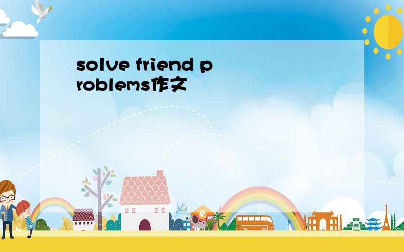 solve friend problems作文