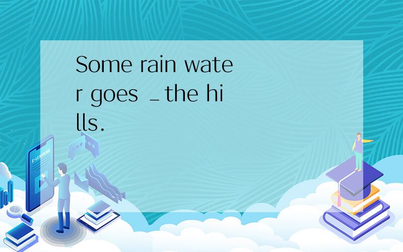 Some rain water goes ＿the hills.