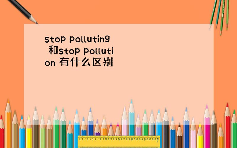 stop polluting 和stop pollution 有什么区别