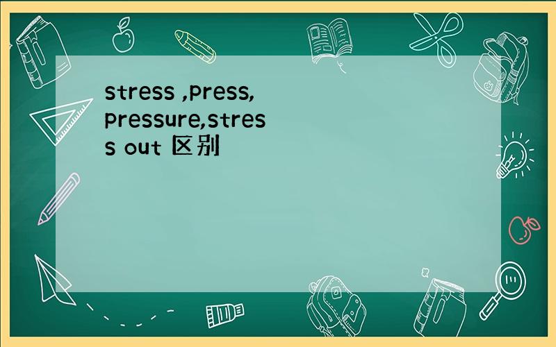 stress ,press,pressure,stress out 区别