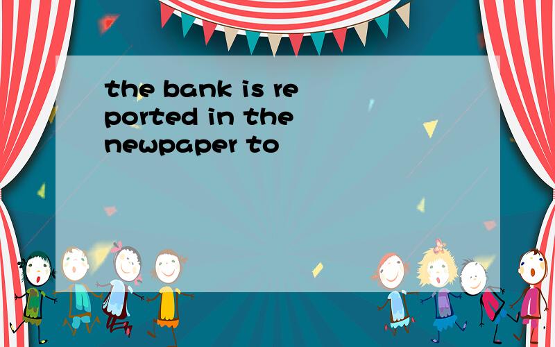 the bank is reported in the newpaper to