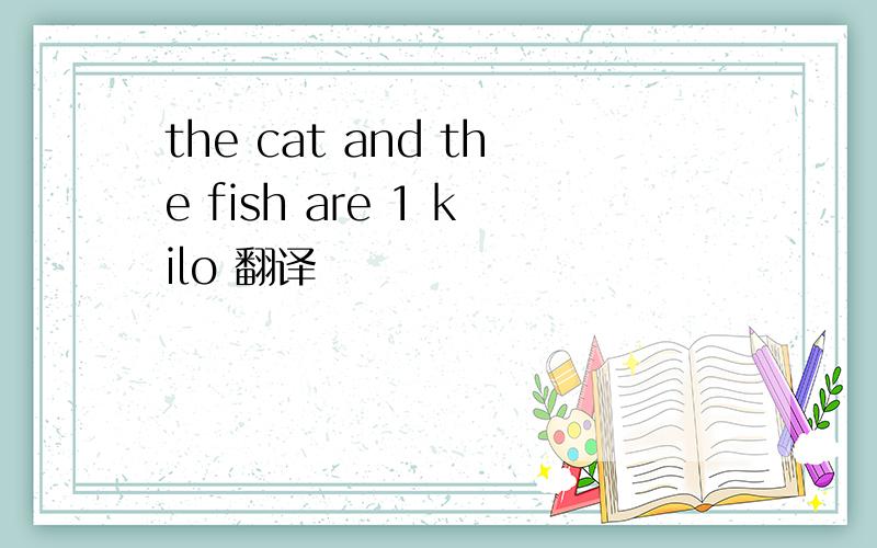 the cat and the fish are 1 kilo 翻译