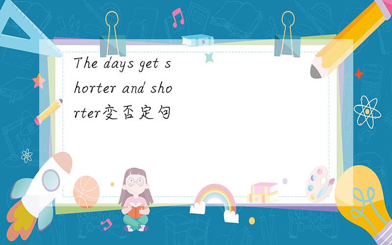 The days get shorter and shorter变否定句