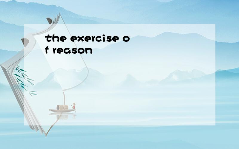 the exercise of reason