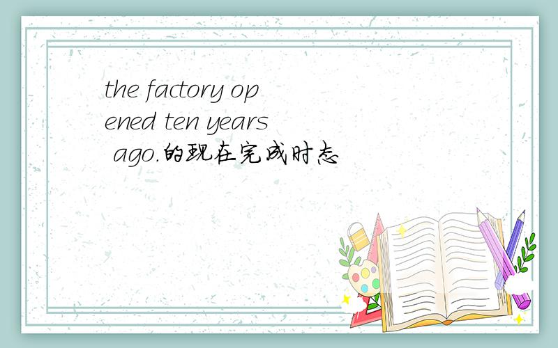 the factory opened ten years ago.的现在完成时态