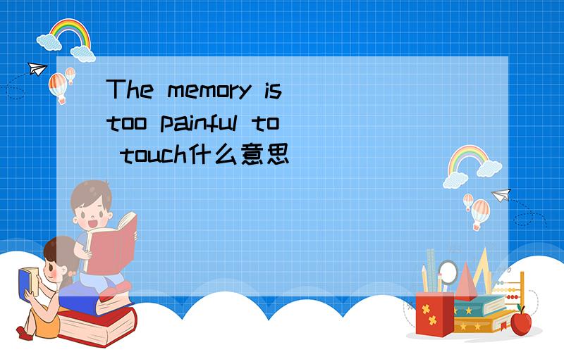 The memory is too painful to touch什么意思