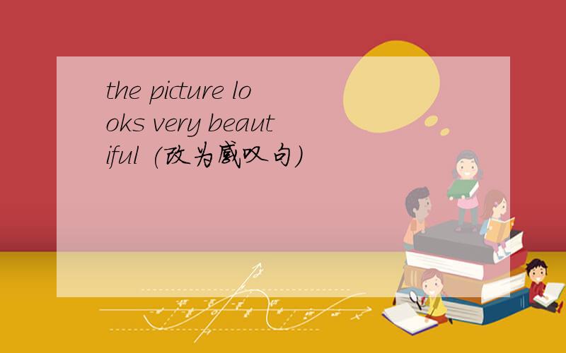 the picture looks very beautiful (改为感叹句)