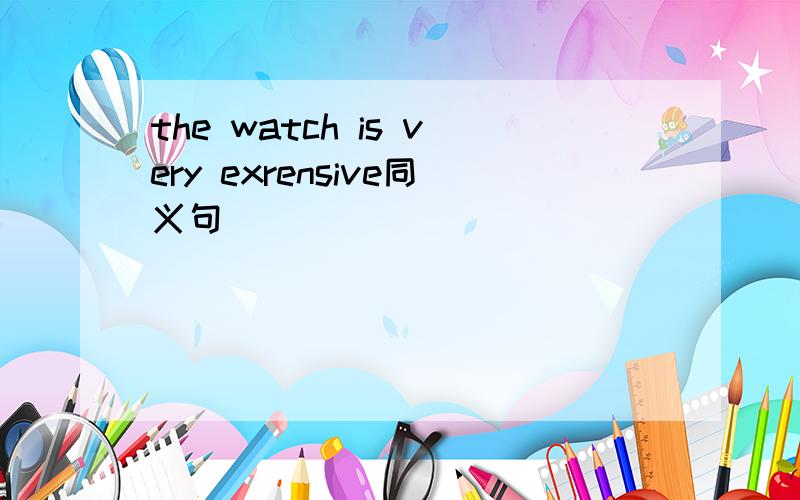 the watch is very exrensive同义句