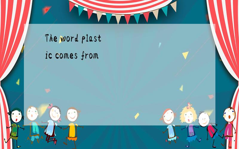 The word plastic comes from
