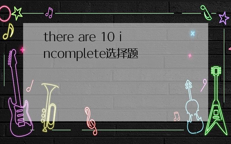 there are 10 incomplete选择题