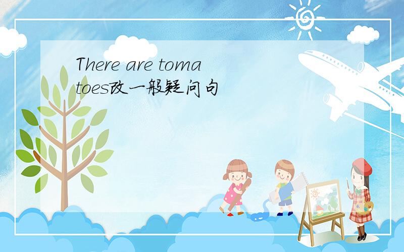 There are tomatoes改一般疑问句