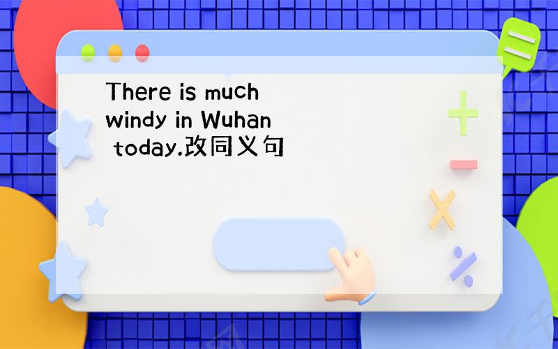 There is much windy in Wuhan today.改同义句