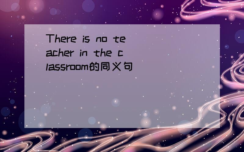 There is no teacher in the classroom的同义句