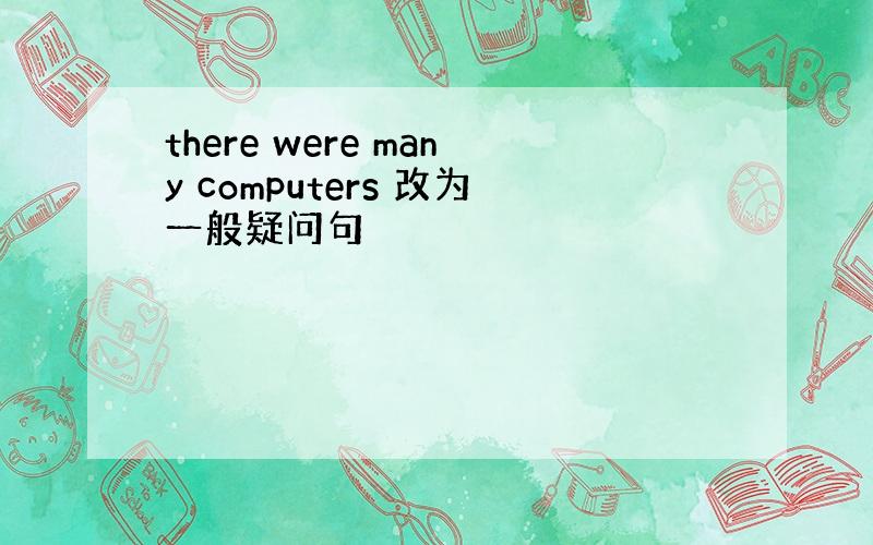 there were many computers 改为一般疑问句