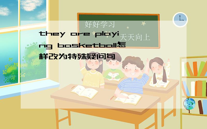 they are playing basketball怎样改为特殊疑问句