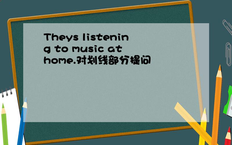 Theys listening to music at home.对划线部分提问