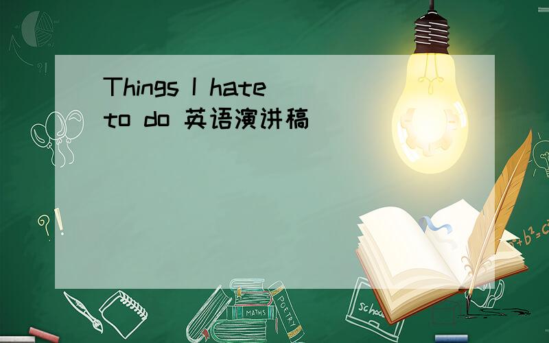 Things I hate to do 英语演讲稿