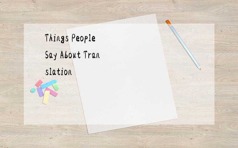 Things People Say About Translation