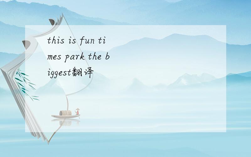 this is fun times park the biggest翻译