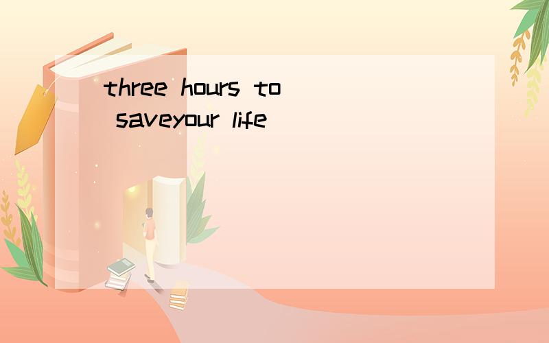 three hours to saveyour life
