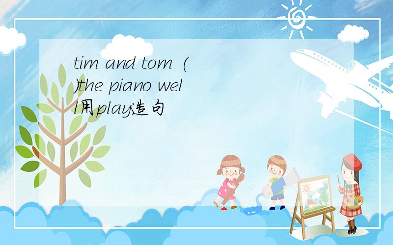tim and tom ( )the piano well用play造句