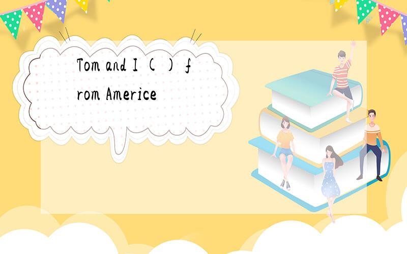 Tom and I () from Americe