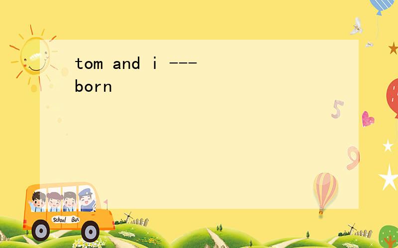 tom and i --- born