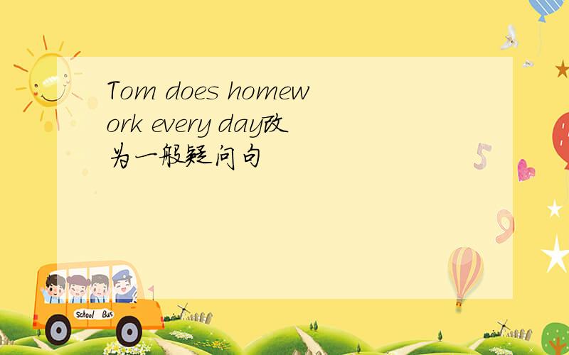 Tom does homework every day改为一般疑问句