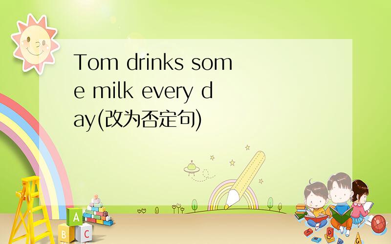 Tom drinks some milk every day(改为否定句)
