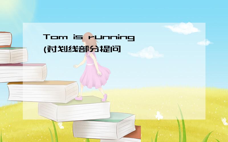 Tom is running(对划线部分提问