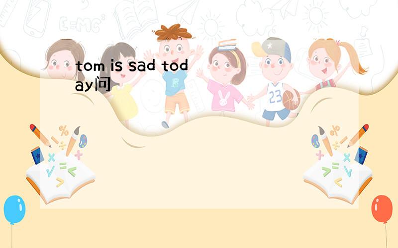 tom is sad today问