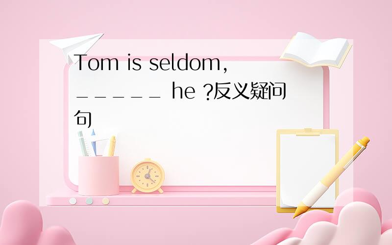 Tom is seldom,_____ he ?反义疑问句