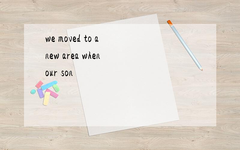 we moved to a new area when our son