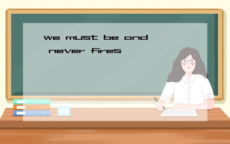 we must be and never fires