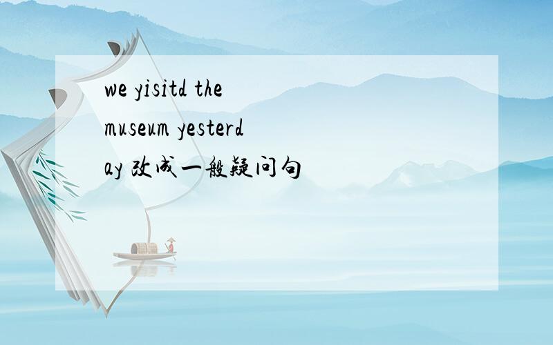 we yisitd the museum yesterday 改成一般疑问句