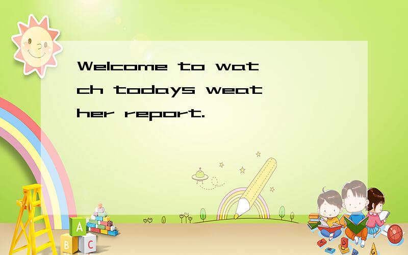 Welcome to watch todays weather report.