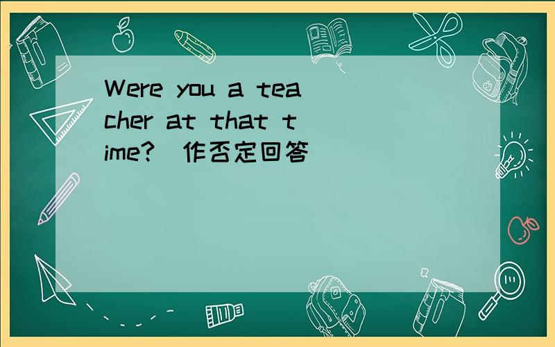 Were you a teacher at that time?(作否定回答)
