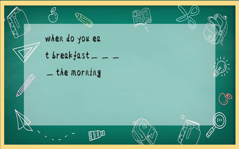when do you eat breakfast____the morning