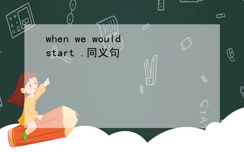 when we would start .同义句