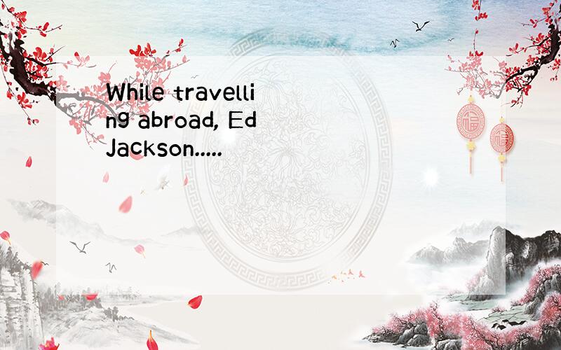 While travelling abroad, Ed Jackson.....