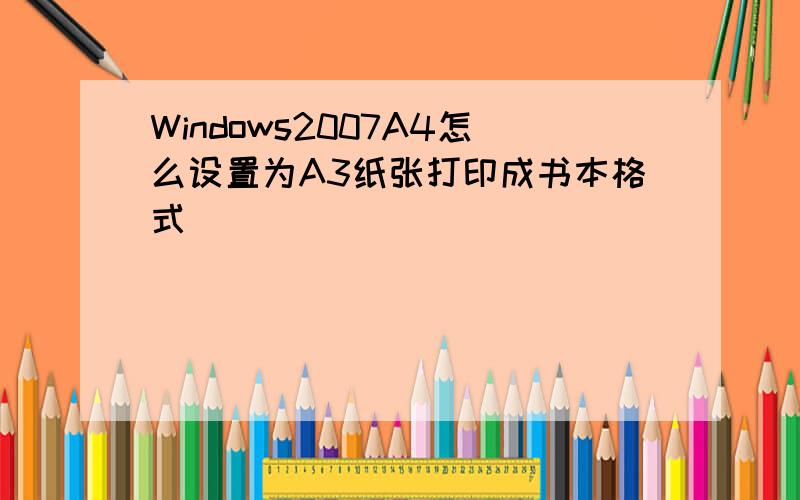 Windows2007A4怎么设置为A3纸张打印成书本格式